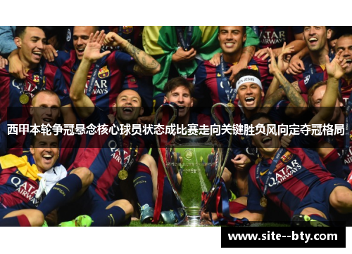 西甲本轮争冠悬念核心球员状态成比赛走向关键胜负风向定夺冠格局
