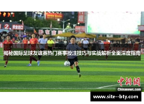 揭秘国际足球友谊赛热门赛事投注技巧与实战解析全面深度指南