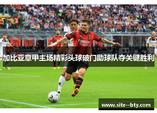 加比亚意甲主场精彩头球破门助球队夺关键胜利