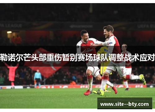 勒诺尔芒头部重伤暂别赛场球队调整战术应对