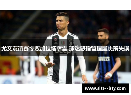 尤文友谊赛惨败加拉塔萨雷 球迷怒指管理层决策失误