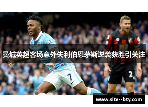 曼城英超客场意外失利伯恩茅斯逆袭获胜引关注