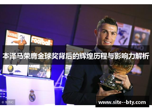 本泽马荣膺金球奖背后的辉煌历程与影响力解析 本泽马荣膺金球奖背后的辉煌历程与影响力解析