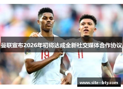 曼联宣布2026年初将达成全新社交媒体合作协议