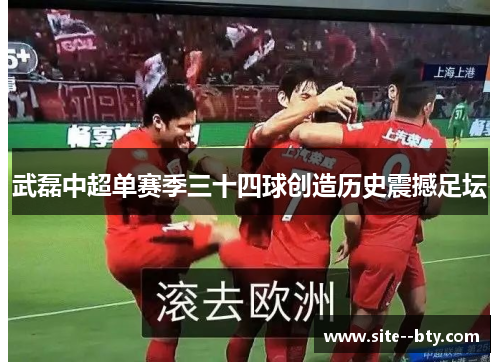 武磊中超单赛季三十四球创造历史震撼足坛 武磊中超单赛季三十四球创造历史震撼足坛