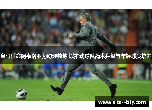皇马任命阿韦洛亚为助理教练 以推动球队战术升级与年轻球员培养