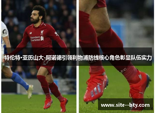 特伦特·亚历山大-阿诺德引领利物浦防线核心角色彰显队伍实力
