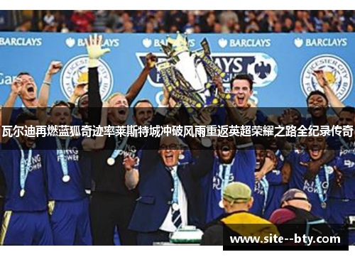 瓦尔迪再燃蓝狐奇迹率莱斯特城冲破风雨重返英超荣耀之路全纪录传奇