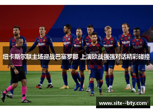 纽卡斯尔联主场迎战巴塞罗那 上演欧战强强对话精彩碰撞