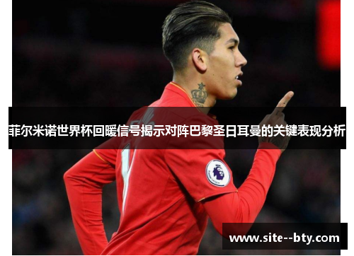 菲尔米诺世界杯回暖信号揭示对阵巴黎圣日耳曼的关键表现分析 菲尔米诺世界杯回暖信号揭示对阵巴黎圣日耳曼的关键表现分析