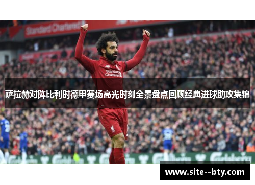 萨拉赫对阵比利时德甲赛场高光时刻全景盘点回顾经典进球助攻集锦 萨拉赫对阵比利时德甲赛场高光时刻全景盘点回顾经典进球助攻集锦