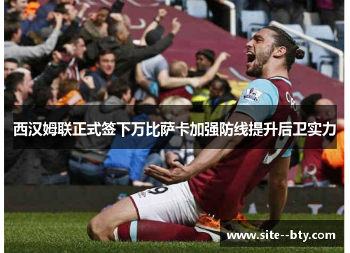 西汉姆联正式签下万比萨卡加强防线提升后卫实力 西汉姆联正式签下万比萨卡加强防线提升后卫实力