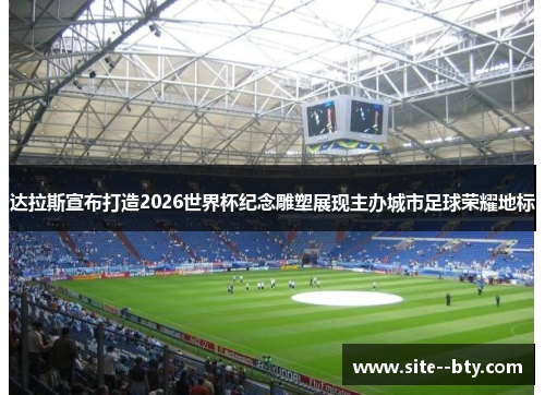 达拉斯宣布打造2026世界杯纪念雕塑展现主办城市足球荣耀地标 达拉斯宣布打造2026世界杯纪念雕塑展现主办城市足球荣耀地标