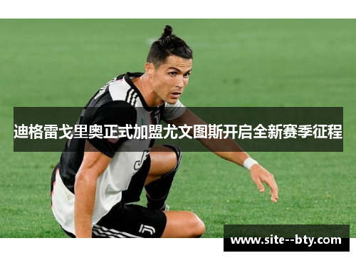迪格雷戈里奥正式加盟尤文图斯开启全新赛季征程 迪格雷戈里奥正式加盟尤文图斯开启全新赛季征程