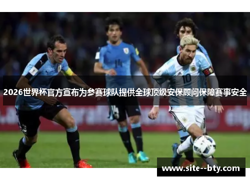 2026世界杯官方宣布为参赛球队提供全球顶级安保顾问保障赛事安全