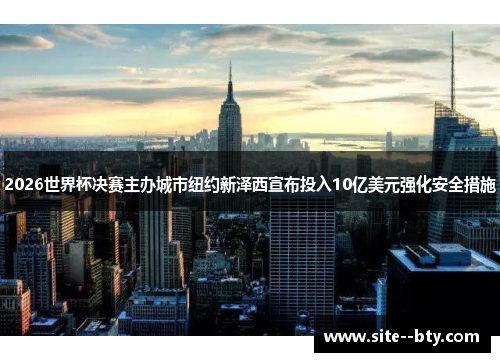 2026世界杯决赛主办城市纽约新泽西宣布投入10亿美元强化安全措施