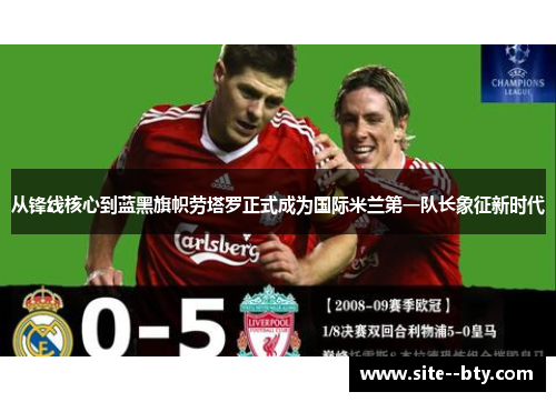 从锋线核心到蓝黑旗帜劳塔罗正式成为国际米兰第一队长象征新时代