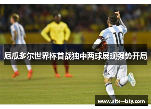 厄瓜多尔世界杯首战独中两球展现强势开局