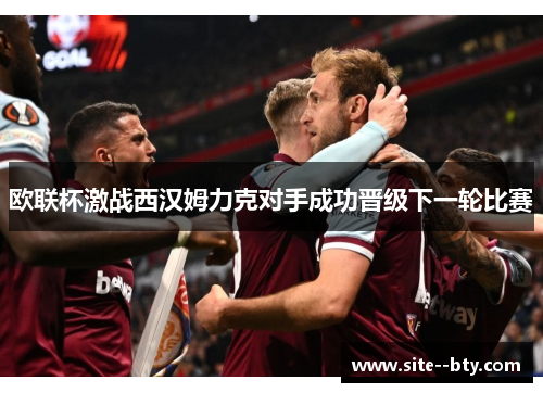 欧联杯激战西汉姆力克对手成功晋级下一轮比赛 欧联杯激战西汉姆力克对手成功晋级下一轮比赛