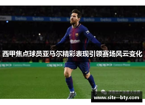 西甲焦点球员亚马尔精彩表现引领赛场风云变化 西甲焦点球员亚马尔精彩表现引领赛场风云变化