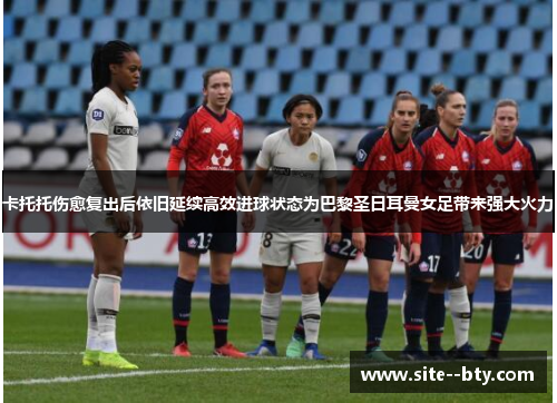 卡托托伤愈复出后依旧延续高效进球状态为巴黎圣日耳曼女足带来强大火力 卡托托伤愈复出后依旧延续高效进球状态为巴黎圣日耳曼女足带来强大火力