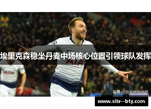 埃里克森稳坐丹麦中场核心位置引领球队发挥 埃里克森稳坐丹麦中场核心位置引领球队发挥