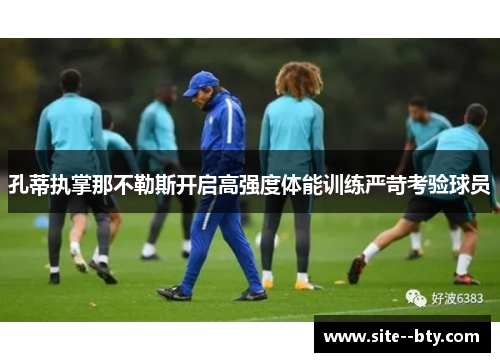 孔蒂执掌那不勒斯开启高强度体能训练严苛考验球员 孔蒂执掌那不勒斯开启高强度体能训练严苛考验球员