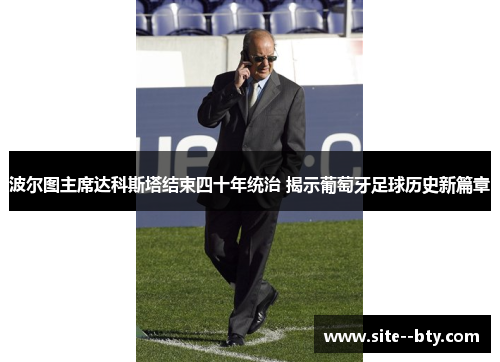 波尔图主席达科斯塔结束四十年统治 揭示葡萄牙足球历史新篇章 波尔图主席达科斯塔结束四十年统治 揭示葡萄牙足球历史新篇章