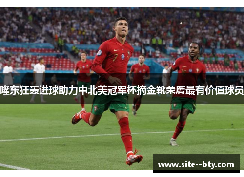 隆东狂轰进球助力中北美冠军杯摘金靴荣膺最有价值球员 隆东狂轰进球助力中北美冠军杯摘金靴荣膺最有价值球员