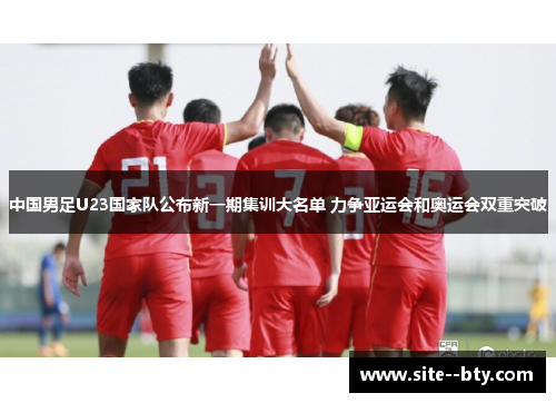 中国男足U23国家队公布新一期集训大名单 力争亚运会和奥运会双重突破 中国男足U23国家队公布新一期集训大名单 力争亚运会和奥运会双重突破