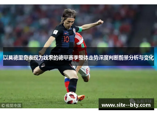 以莫德里奇表现为线索的德甲赛季整体走势深度判断前景分析与变化 以莫德里奇表现为线索的德甲赛季整体走势深度判断前景分析与变化