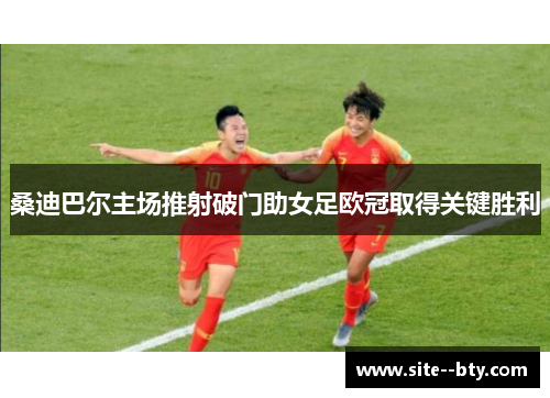 桑迪巴尔主场推射破门助女足欧冠取得关键胜利 桑迪巴尔主场推射破门助女足欧冠取得关键胜利