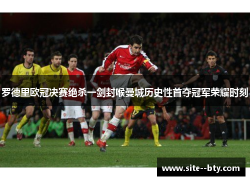 罗德里欧冠决赛绝杀一剑封喉曼城历史性首夺冠军荣耀时刻 罗德里欧冠决赛绝杀一剑封喉曼城历史性首夺冠军荣耀时刻