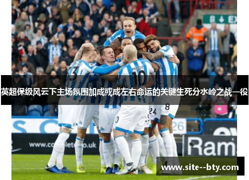 英超保级风云下主场氛围加成或成左右命运的关键生死分水岭之战一役 英超保级风云下主场氛围加成或成左右命运的关键生死分水岭之战一役
