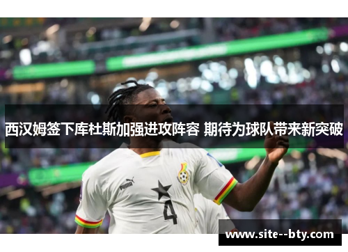 西汉姆签下库杜斯加强进攻阵容 期待为球队带来新突破 西汉姆签下库杜斯加强进攻阵容 期待为球队带来新突破